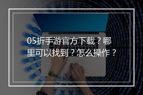 05折手游官方下载？哪里可以找到？怎么操作？