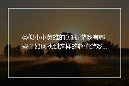 类似小小英雄的0.1折游戏有哪些？如何找到这样的超值游戏？