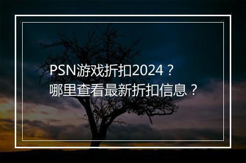 PSN游戏折扣2024？哪里查看最新折扣信息？