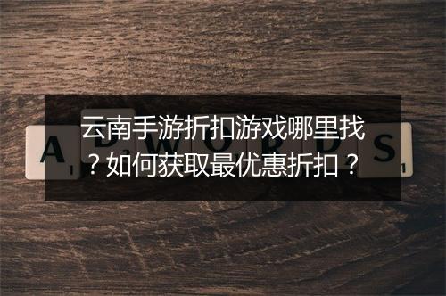 云南手游折扣游戏哪里找?如何获取最优惠折扣?
