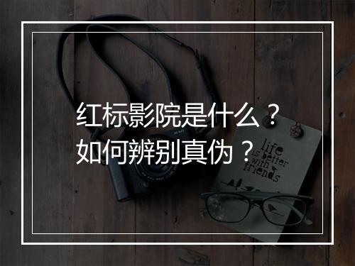 红标影院是什么?如何辨别真伪?
