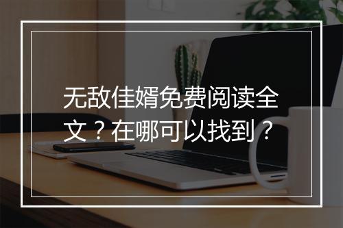 无敌佳婿免费阅读全文?在哪可以找到?
