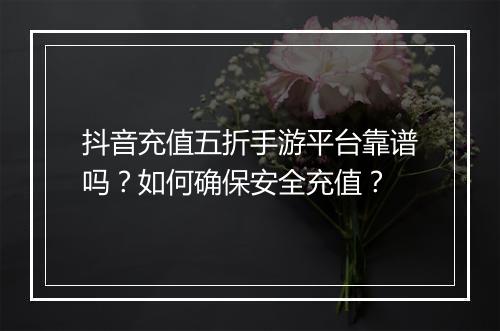 抖音充值五折手游平台靠谱吗?如何确保安全充值?