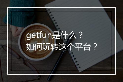 getfun是什么?如何玩转这个平台?