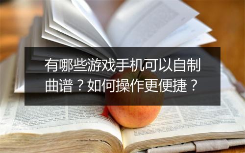 有哪些游戏手机可以自制曲谱？如何操作更便捷？