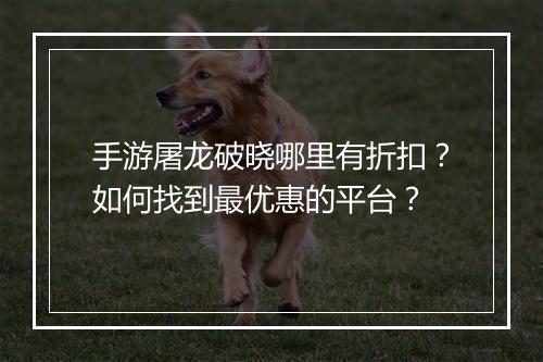 手游屠龙破晓哪里有折扣？如何找到最优惠的平台？