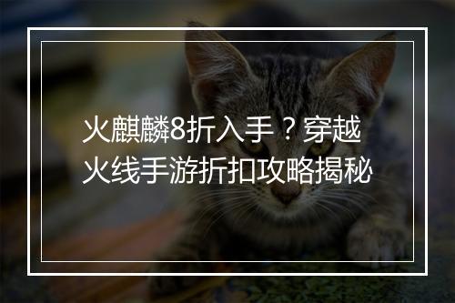 火麒麟8折入手？穿越火线手游折扣攻略揭秘