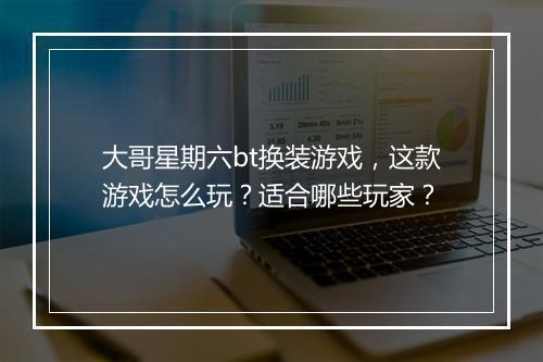 大哥星期六bt换装游戏,这款游戏怎么玩?适合哪些玩家?