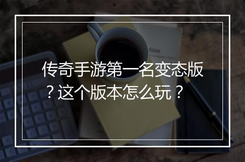 传奇手游第一名变态版?这个版本怎么玩?