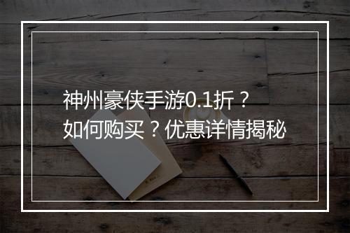 神州豪侠手游0.1折？如何购买？优惠详情揭秘
