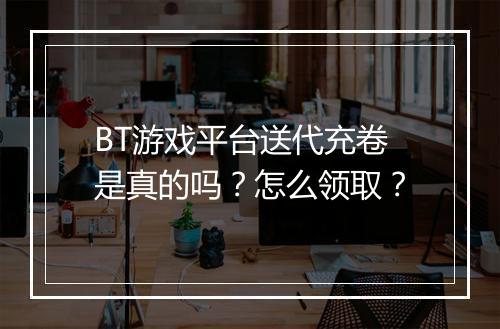 BT游戏平台送代充卷是真的吗?怎么领取?