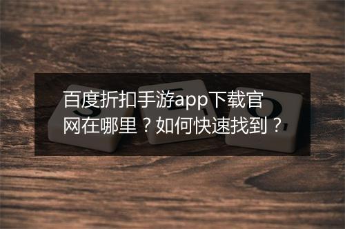 百度折扣手游app下载官网在哪里?如何快速找到?