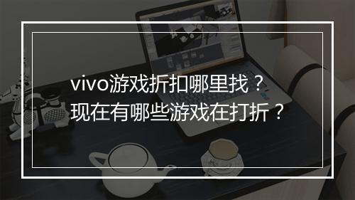 vivo游戏折扣哪里找？现在有哪些游戏在打折？