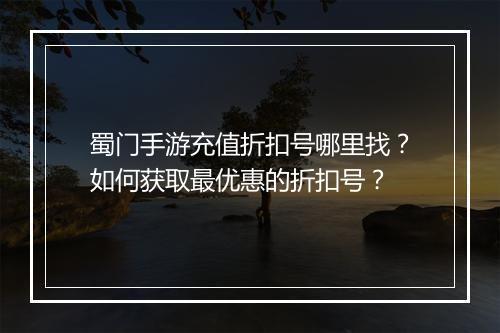 蜀门手游充值折扣号哪里找？如何获取最优惠的折扣号？