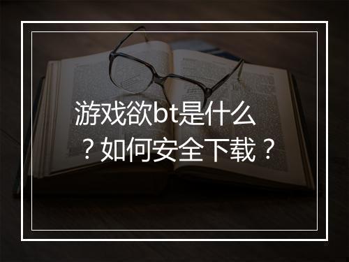 游戏欲bt是什么?如何安全下载?