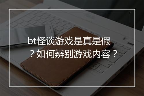 bt怪谈游戏是真是假?如何辨别游戏内容?
