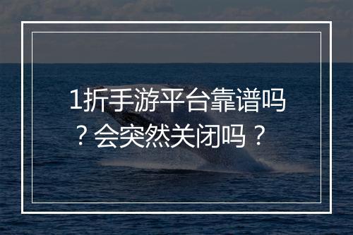 1折手游平台靠谱吗?会突然关闭吗?