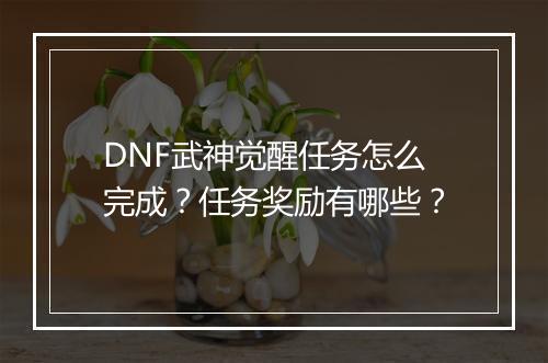DNF武神觉醒任务怎么完成？任务奖励有哪些？