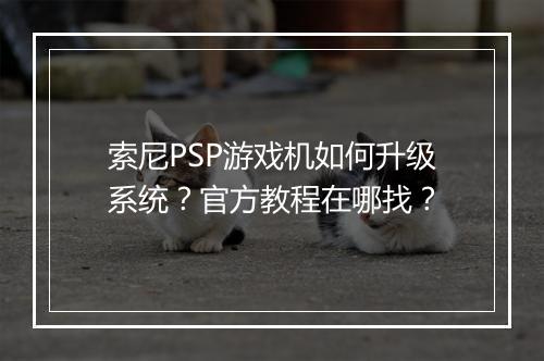 索尼PSP游戏机如何升级系统？官方教程在哪找？