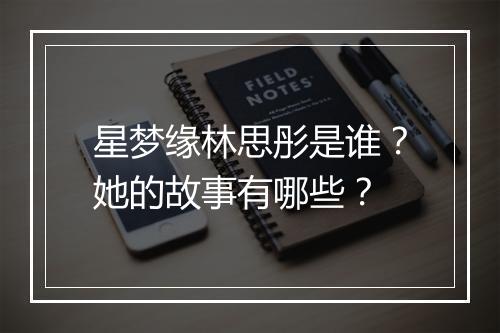 星梦缘林思彤是谁？她的故事有哪些？