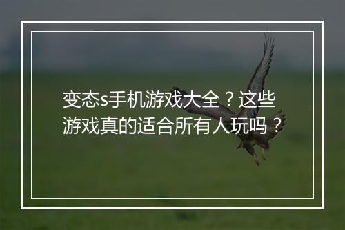 变态s手机游戏大全？这些游戏真的适合所有人玩吗？