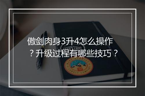 傲剑肉身3升4怎么操作?升级过程有哪些技巧?