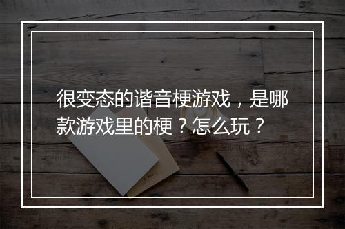 很变态的谐音梗游戏,是哪款游戏里的梗?怎么玩?
