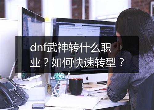 dnf武神转什么职业?如何快速转型?