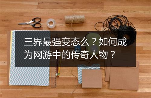 三界最强变态么?如何成为网游中的传奇人物?