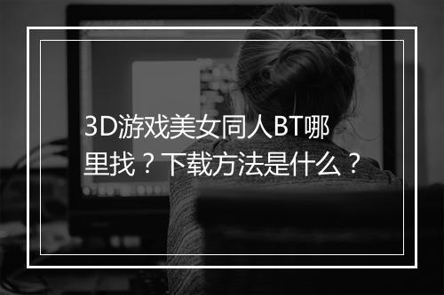 3D游戏美女同人BT哪里找？下载方法是什么？