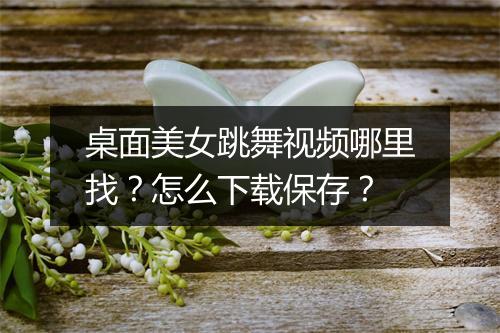 桌面美女跳舞视频哪里找？怎么下载保存？