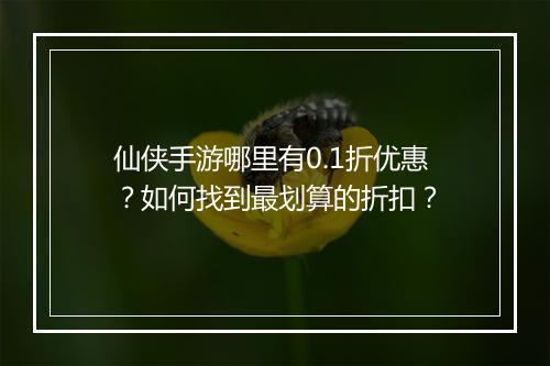 仙侠手游哪里有0.1折优惠?如何找到最划算的折扣?