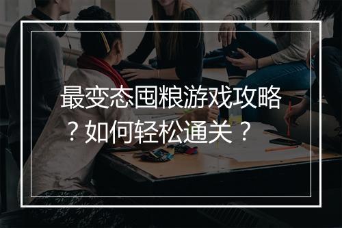 最变态囤粮游戏攻略？如何轻松通关？