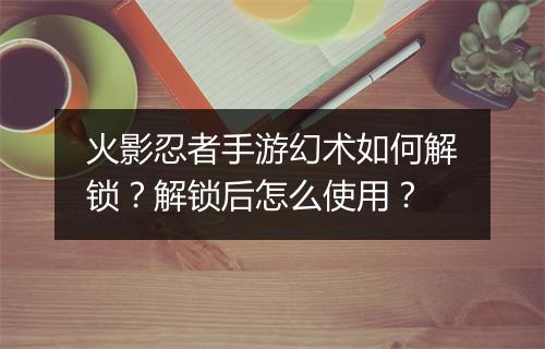 火影忍者手游幻术如何解锁？解锁后怎么使用？