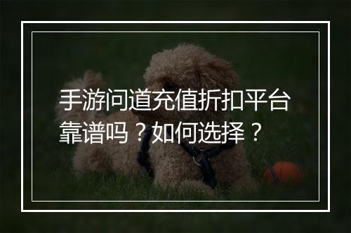 手游问道充值折扣平台靠谱吗？如何选择？