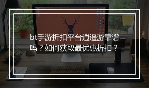 bt手游折扣平台逍遥游靠谱吗？如何获取最优惠折扣？