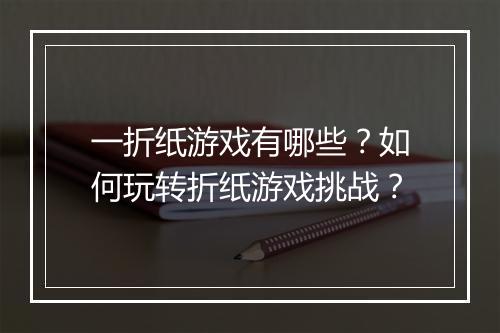 一折纸游戏有哪些?如何玩转折纸游戏挑战?