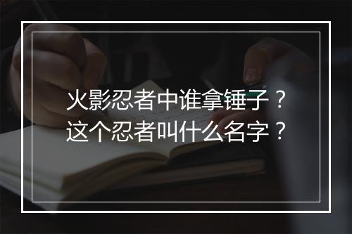 火影忍者中谁拿锤子？这个忍者叫什么名字？
