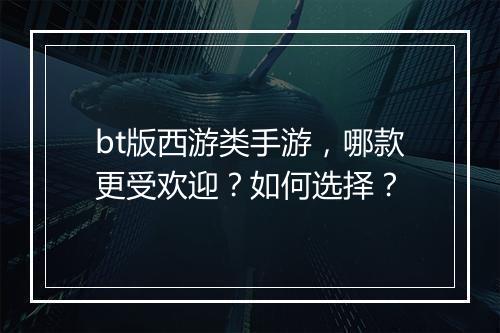 bt版西游类手游,哪款更受欢迎?如何选择?