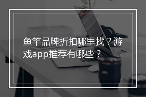 鱼竿品牌折扣哪里找？游戏app推荐有哪些？