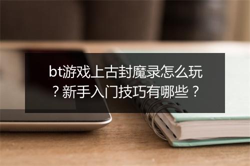 bt游戏上古封魔录怎么玩？新手入门技巧有哪些？