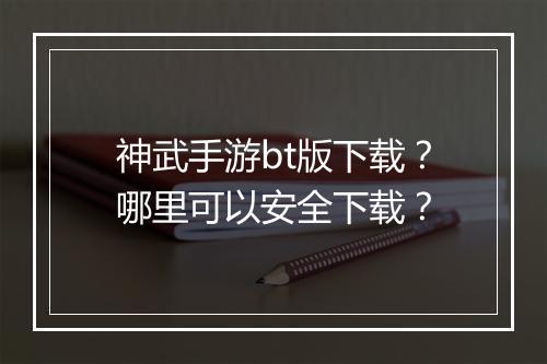 神武手游bt版下载？哪里可以安全下载？