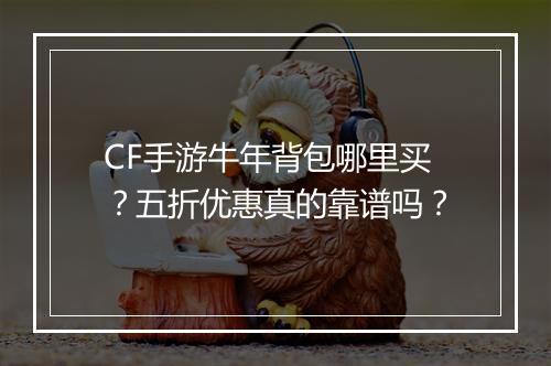 CF手游牛年背包哪里买?五折优惠真的靠谱吗?