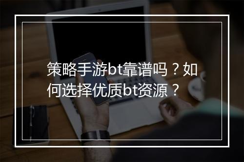 策略手游bt靠谱吗？如何选择优质bt资源？