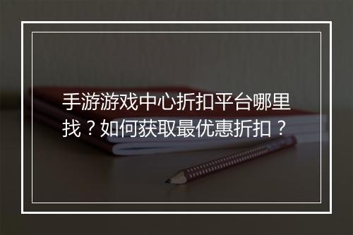 手游游戏中心折扣平台哪里找？如何获取最优惠折扣？