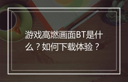 游戏高燃画面BT是什么?如何下载体验?