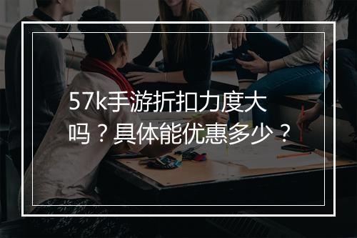 57k手游折扣力度大吗?具体能优惠多少?