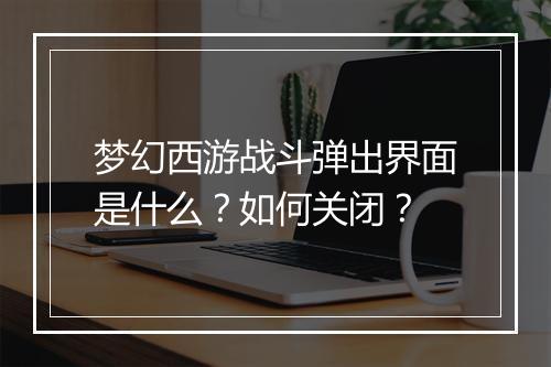 梦幻西游战斗弹出界面是什么？如何关闭？