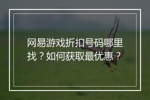 网易游戏折扣号码哪里找？如何获取最优惠？