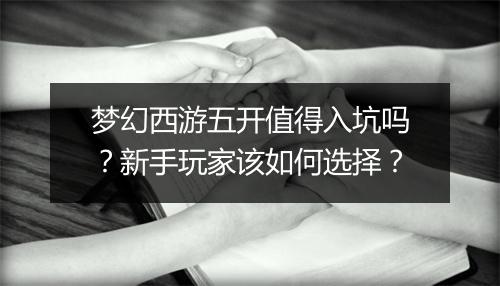 梦幻西游五开值得入坑吗？新手玩家该如何选择？